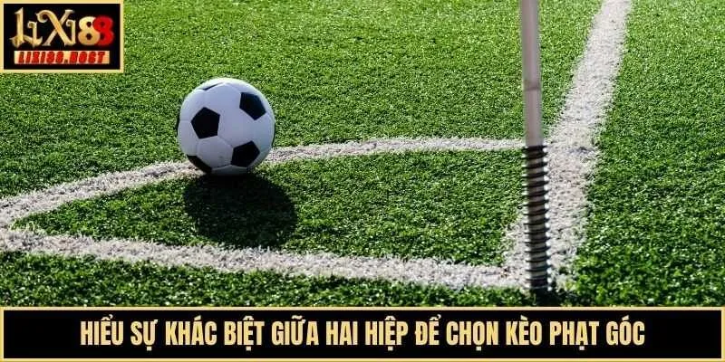 Hiểu sự khác biệt giữa hai hiệp để chọn kèo phạt góc
